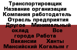 Транспортировщик › Название организации ­ Компания-работодатель › Отрасль предприятия ­ Другое › Минимальный оклад ­ 15 000 - Все города Работа » Вакансии   . Ханты-Мансийский,Когалым г.